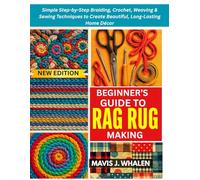 BEGINNER’S GUIDE TO RAG RUG MAKING: Simple Step-by-Step Braiding, Crochet, Weaving & Sewing Techniques to Create Beautiful, Long-Lasting Home Décor
