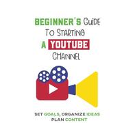 Beginner’s Guide To Starting a YouTube Channel: Set Goals, Organize Ideas, Plan Content