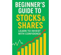 Beginner’s Guide to Stocks & Shares: Learn to Invest with Confidence: Start Investing with Confidence and Create a Secure Financial Future