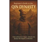 Beginner’s Guide to the Qin Dynasty: A Beginner-Friendly Exploration of Ancient China's First Empire, Legalism, and Qin Shi Huang’s Legacy (A Beginners Guide of Ancient China)