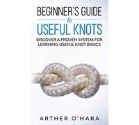 Beginner’s Guide To Useful Knots: Discover A Proven System For Learning Useful Knot Basics