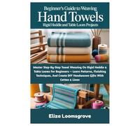 Beginner’s Guide To Weaving Hand Towels: Rigid Heddle And Table Loom Projects: Master Step-By-Step Towel Weaving On Rigid Heddle & Table Looms For ... DIY Handwoven Gifts With Cotton & Linen