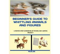 BEGINNER’S GUIDE TO WHITTLING ANIMALS & FIGURES: A Step-by-Step Guidebook of Woodland Carving Projects