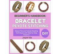 BEGINNER’S HANDBOOK: BRACELET PEYOTE STITCHING: Master Flat and Tubular Beading Techniques with Step-by-Step Patterns