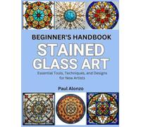 Beginner’s Handbook: Stained Glass Art: Essential Tools, Techniques, and Designs for New Artists