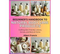 Beginner’s Handbook to Natural Body Care Products: Crafting Skin-Friendly Lotions, Scrubs, and More at Home
