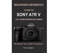 BEGINNER’S REFERENCE GUIDE TO SONY A7R V FULL-FRAME MIRRORLESS CAMERA: The ultimate “how to guide” for beginner’s