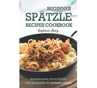 Beginner Spatzle Recipes Cookbook: Delicious & Easy Spatzle Recipes for Beginners to German Cuisine