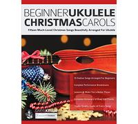 Beginner Ukulele Christmas Carols: Fifteen Much-Loved Christmas Songs Beautifully Arranged For Ukulele (Learn How to Play Ukulele)
