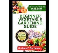 BEGINNER VEGETABLE GARDENING GUIDE: The Complete Step-by-Step Handbook to Planning, Planting, and Producing a Bountiful Backyard Vegetable Garden