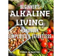 Beginner's Alkaline Living Handbook: Simplified & Effortless: The Ultimate Guide to a Healthier and More Vibrant Life with Easy Alkaline Living Techniques
