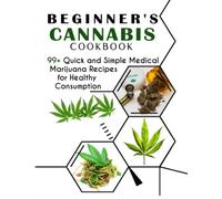 BEGINNER'S CANNABIS cookbook: 99+ Quick and Simple Medical Marijuana Recipes for Healthy Consumption