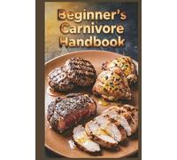 Beginner's Carnivore Handbook: Easy Steps to Start Your High-Protein Meat-Based Journey for Maximum Protein Intake with an All-Meat Approach (High-Protein Healthy Recipes)