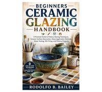 Beginners ceramic glazing Handbook: A Practical Guide to Pottery Glazing Techniques, Ceramic Surface Decoration, Glaze Application Methods, Glaze Testing, Kiln Firing, and Pottery Projects