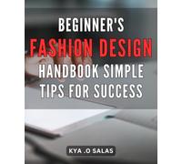 Beginner's Fashion Design Handbook: Simple Tips for Success: Unlock Your Creativity and Start Designing Your Own Fashion: Proven Techniques for Beginners