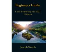 Beginners Guide: Corel paintshop pro 2022 ultimate (COREL PAINTSHOP PRO 2022 ULTIMATE USER GUIDE FOR BEGINNERS)