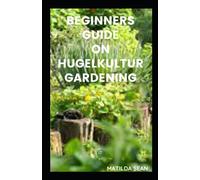 BEGINNERS GUIDE ON HUGELKULTUR GARDENING: Simple guides on how to grow vegetables In Tree Cuttings And Turf Heaps