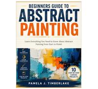 Beginners Guide to Abstract Painting: Learn Everything You Need to Know About Abstract Painting from Start to Finish