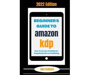 Beginner's Guide To Amazon KDP 2022 Edition: How To Create & Sell Books Using Kindle Direct Publishing (Amazon KDP Self-Publishing)