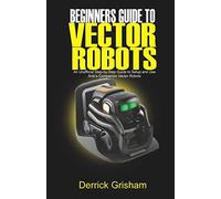 Beginners Guide to Anki Vector Robots: An Unofficial Step-By-Step Guide to Setup and Use Anki’s Companion Vector Robots