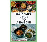 BEGINNER'S GUIDE TO ASIAN DIET: Beginner's Step-by-Step Guide With Recipes ,Cookbook ,Food List and Meal Plan