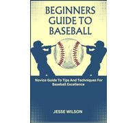 BEGINNERS GUIDE TO BASEBALL: Novice Guide To Tips And Techniques For Baseball Excellence