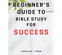 Beginner's Guide to Bible Study for Success: Unlock the Secrets of Effective Bible Study with this Essential Guide for Beginners to Achieve Lasting Success