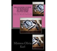 Beginners Guide to Bondage by Mistress Olivia Karl: Take the First Step into the Seductive World of Bondage!