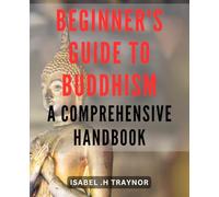 Beginner's Guide to Buddhism: A Comprehensive Handbook: Discover the Teachings and Practices of Buddhism: Your Essential Companion for Spiritual Growth and Enlightenment.
