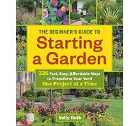 Beginners Guide to Building a Garden: One Project at a Time: 326 Fast, Easy, Affordable Ways to Transform Your Yard One Project at a Time