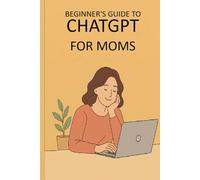 Beginners Guide to ChatGPT for Moms: Time-Saving Tips, Everyday Help, and Creative Ideas for Your Family Life