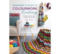 Beginner'S Guide to Colourwork Knitting : 16 Projects and Techniques to Learn to Knit with Colour