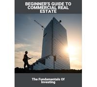Beginner'S Guide To Commercial Real Estate: The Fundamentals Of Investing
