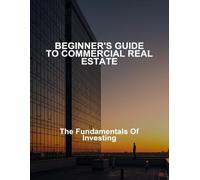 Beginner'S Guide To Commercial Real Estate: The Fundamentals Of Investing