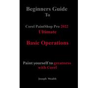 Beginners Guide to Corel PaintShop Pro 2022 Ultimate: Basic operations: Paint yourself to greatness with Corel (COREL PAINTSHOP PRO 2022 ULTIMATE USER GUIDE FOR BEGINNERS)