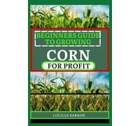 BEGINNERS GUIDE TO CORN FOR PROFIT: Cultivating Bounty from the Earth: A Comprehensive Guide to Corn Farming Mastery