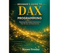 Beginner's Guide to DAX Programming: Mastering Data Analysis Expressions in Power BI, Excel, and Analysis Services