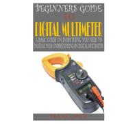 BEGINNERS GUIDE TO DIGITAL MULTIMETER: A basic guide on everything you need to increase your understanding on digital multimeter