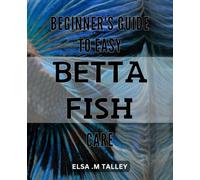 Beginner's Guide to Easy Betta Fish Care: The Ultimate Handbook for Raising and Maintaining Stunning Betta Fish - Tips, Tricks, and Expert Advice for Novice Aquarists.