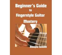 Beginner's Guide to Fingerstyle Guitar Mastery: From Novice to Professional with Photos, Diagrams, Notation, Exercises, Learning Assessments, Theory and More