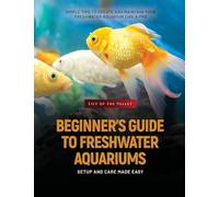 Beginner's Guide to Freshwater Aquariums: Simple Tips to Create and Maintain Your Freshwater Aquarium Like a Pro
