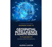 Beginners Guide to Geospatial Intelligence & Remote Sensing in Plain English: How Satellites and Sensors See the World We Live In