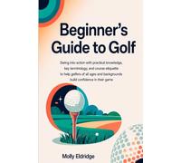 Beginner's Guide to Golf: Swing into action with practical knowledge, key terminology, and course etiquette to help golfers of all ages and backgrounds build confidence in their game