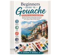 Beginners Guide to Gouache: Everything You Need to Know About Gouache Painting Including Simple Instructions, Materials, Color Theory, Blending Techniques, and 15 Modern Step-by-Step Projects