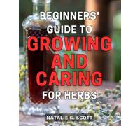 Beginners' Guide to Growing and Caring for Herbs: The Essential Handbook for Cultivating and Nurturing Herbs: A Step-by-Step Manual for Novice Gardeners