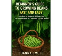 Beginner's Guide to Growing Beans Fast and Easy: From Seed to Supper in 60 Days-Your Guaranteed Path to a Bountiful, Organic Harvest (The Rapid Harvest Gardening Series)