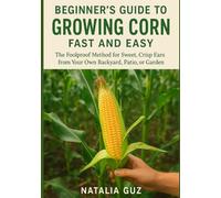 Beginner's Guide to Growing Corn Fast and Easy: The Foolproof Method for Sweet, Crisp Ears from Your Own Backyard, Patio, or Garden (The Fast & Easy Staples Series)