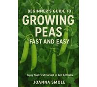Beginner's Guide to Growing Peas Fast and Easy: Enjoy Your First Harvest in Just 6 Weeks (The Rapid Harvest Gardening Series)