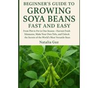 Beginner's Guide to Growing Soya Beans Fast and Easy: From Plot to Pot in One Season - Harvest Fresh Edamame, Make Your Own Tofu, and Unlock the ... Bean (The Fast & Easy Staples Series)