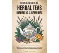 Beginners Guide to Herbal Teas, Infusions & Remedies: Explore 85+ Recipes to Empower You on Your Health Journey Using Easily Accessible Medicinal Plants (Comprehensive Herbalism for All Levels)